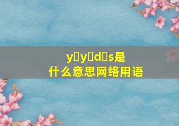 y y d s是什么意思网络用语